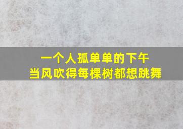 一个人孤单单的下午 当风吹得每棵树都想跳舞